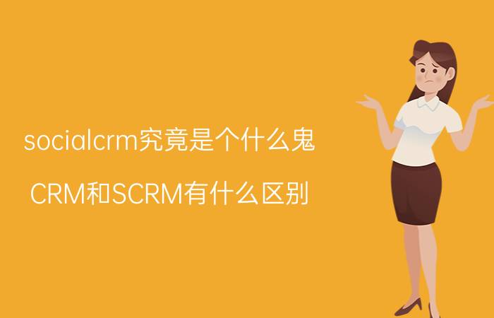 socialcrm究竟是个什么鬼 CRM和SCRM有什么区别？